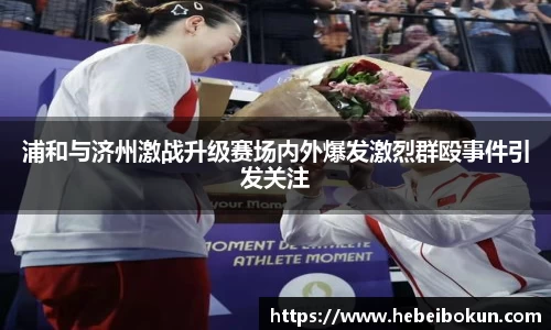浦和与济州激战升级赛场内外爆发激烈群殴事件引发关注