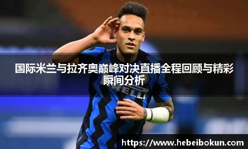 国际米兰与拉齐奥巅峰对决直播全程回顾与精彩瞬间分析