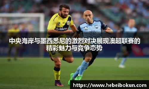 中央海岸与墨西悉尼的激烈对决展现澳超联赛的精彩魅力与竞争态势