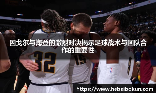 因戈尔与海登的激烈对决揭示足球战术与团队合作的重要性