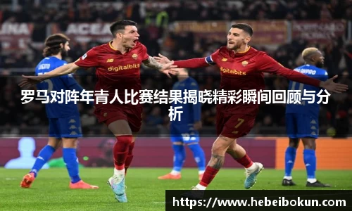 罗马对阵年青人比赛结果揭晓精彩瞬间回顾与分析