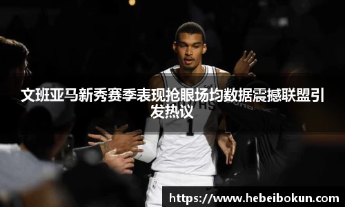 文班亚马新秀赛季表现抢眼场均数据震撼联盟引发热议