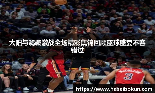 太阳与鹈鹕激战全场精彩集锦回顾篮球盛宴不容错过