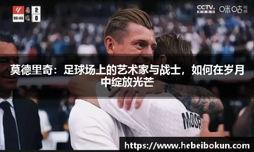 莫德里奇：足球场上的艺术家与战士，如何在岁月中绽放光芒