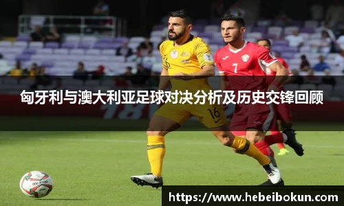 匈牙利与澳大利亚足球对决分析及历史交锋回顾